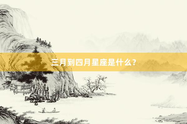 三月到四月星座是什么？