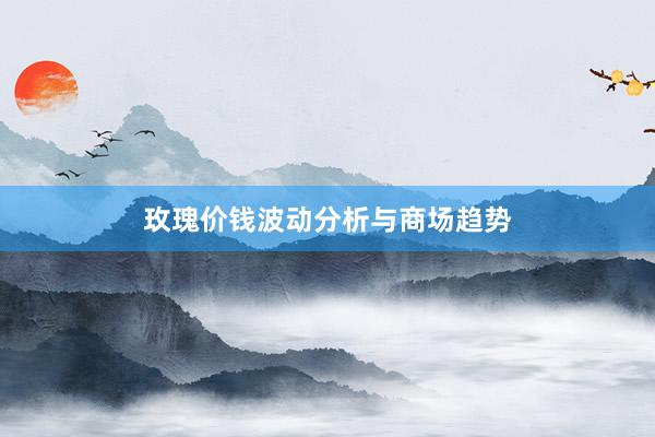 玫瑰价钱波动分析与商场趋势