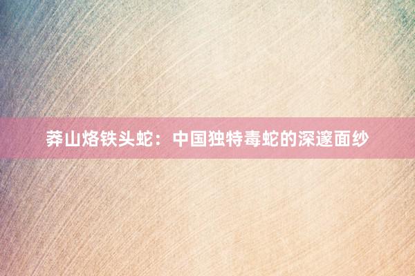 莽山烙铁头蛇：中国独特毒蛇的深邃面纱